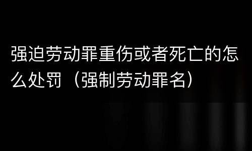 强迫劳动罪重伤或者死亡的怎么处罚（强制劳动罪名）