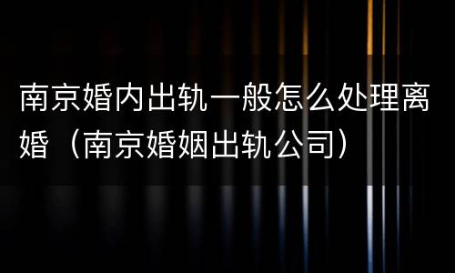 南京婚内出轨一般怎么处理离婚（南京婚姻出轨公司）