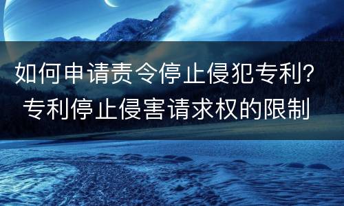 如何申请责令停止侵犯专利？ 专利停止侵害请求权的限制