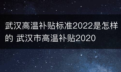 武汉高温补贴标准2022是怎样的 武汉市高温补贴2020