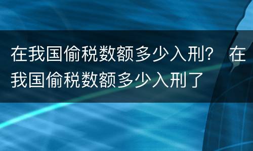 在我国偷税数额多少入刑？ 在我国偷税数额多少入刑了