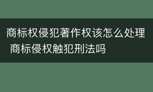 商标权侵犯著作权该怎么处理 商标侵权触犯刑法吗