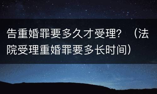 告重婚罪要多久才受理？（法院受理重婚罪要多长时间）