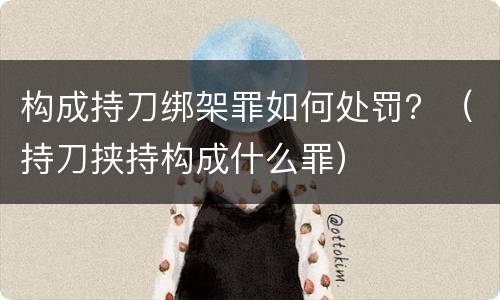 构成持刀绑架罪如何处罚？（持刀挟持构成什么罪）