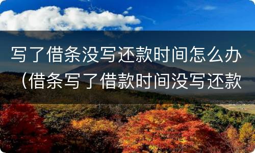 写了借条没写还款时间怎么办（借条写了借款时间没写还款时间）