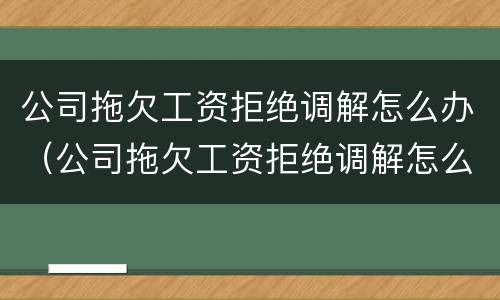 公司拖欠工资拒绝调解怎么办（公司拖欠工资拒绝调解怎么办呢）