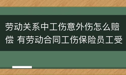劳动关系中工伤意外伤怎么赔偿 有劳动合同工伤保险员工受伤怎么赔