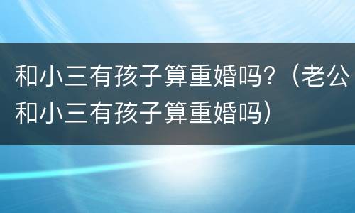 和小三有孩子算重婚吗?（老公和小三有孩子算重婚吗）