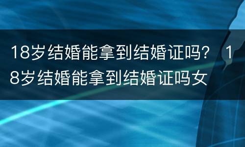 18岁结婚能拿到结婚证吗？ 18岁结婚能拿到结婚证吗女