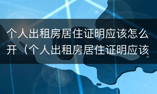 个人出租房居住证明应该怎么开（个人出租房居住证明应该怎么开具）