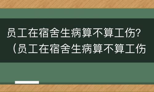 员工在宿舍生病算不算工伤？（员工在宿舍生病算不算工伤保险）