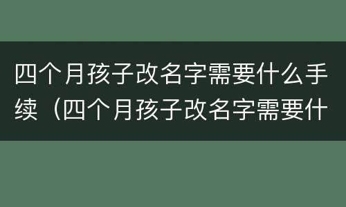 四个月孩子改名字需要什么手续（四个月孩子改名字需要什么手续吗）