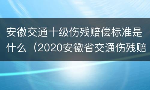 安徽交通十级伤残赔偿标准是什么（2020安徽省交通伤残赔偿）