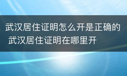 武汉居住证明怎么开是正确的 武汉居住证明在哪里开