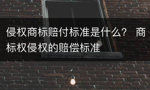 侵权商标赔付标准是什么？ 商标权侵权的赔偿标准