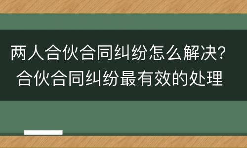 两人合伙合同纠纷怎么解决？ 合伙合同纠纷最有效的处理