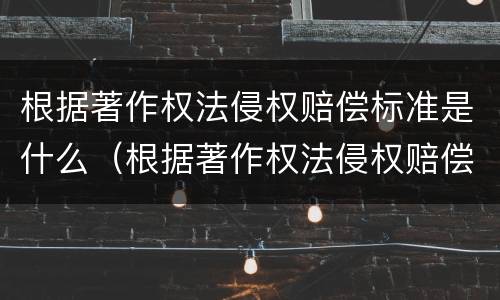 根据著作权法侵权赔偿标准是什么（根据著作权法侵权赔偿标准是什么意思）
