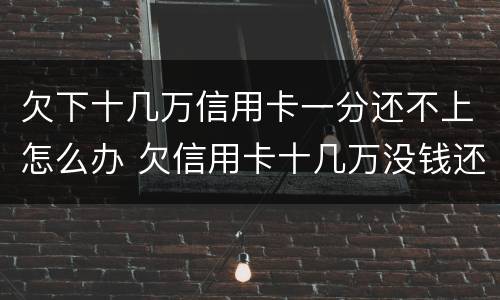 欠下十几万信用卡一分还不上怎么办 欠信用卡十几万没钱还怎么办
