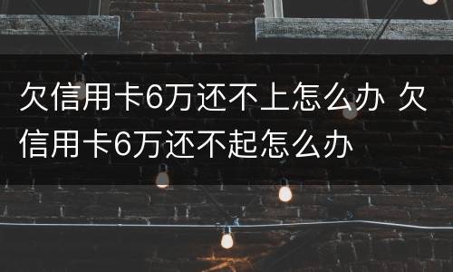 欠信用卡6万还不上怎么办 欠信用卡6万还不起怎么办