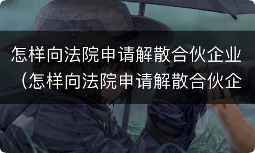 怎样向法院申请解散合伙企业（怎样向法院申请解散合伙企业呢）