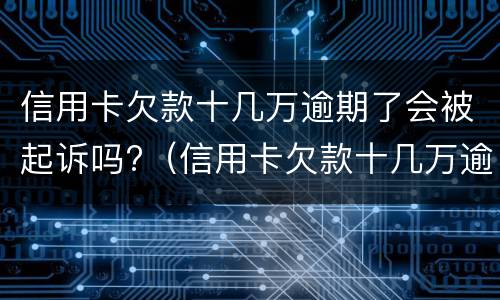 信用卡欠款十几万逾期了会被起诉吗?（信用卡欠款十几万逾期了会被起诉吗）