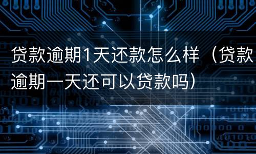 贷款逾期1天还款怎么样（贷款逾期一天还可以贷款吗）