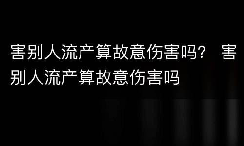 害别人流产算故意伤害吗？ 害别人流产算故意伤害吗