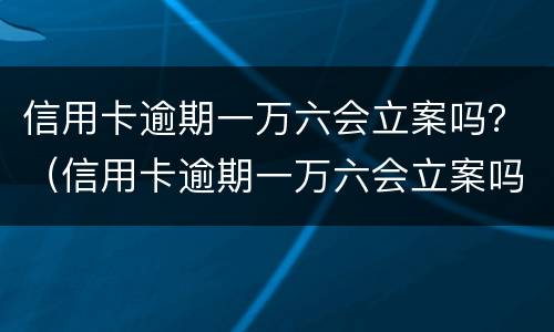 信用卡逾期一万六会立案吗？（信用卡逾期一万六会立案吗）