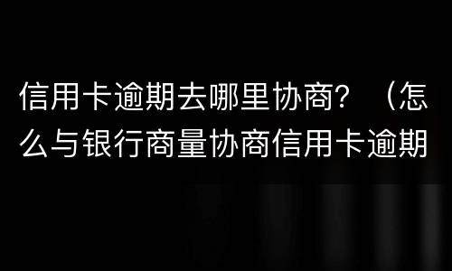 信用卡逾期去哪里协商？（怎么与银行商量协商信用卡逾期还款事宜）