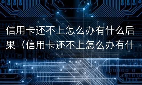 信用卡还不上怎么办有什么后果（信用卡还不上怎么办有什么后果吗）