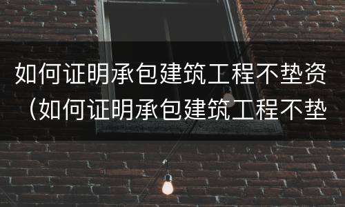 如何证明承包建筑工程不垫资（如何证明承包建筑工程不垫资呢）