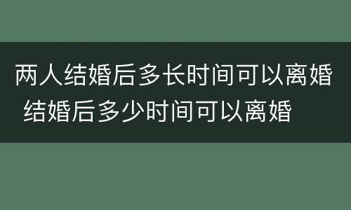 两人结婚后多长时间可以离婚 结婚后多少时间可以离婚