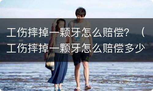 工伤摔掉一颗牙怎么赔偿？（工伤摔掉一颗牙怎么赔偿多少）