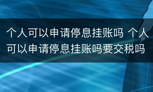 个人可以申请停息挂账吗 个人可以申请停息挂账吗要交税吗