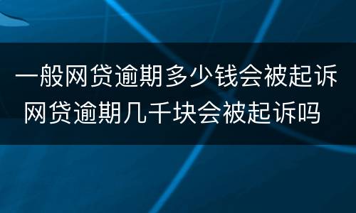 一般网贷逾期多少钱会被起诉 网贷逾期几千块会被起诉吗