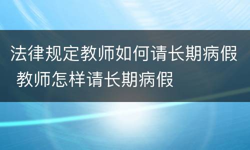 法律规定教师如何请长期病假 教师怎样请长期病假