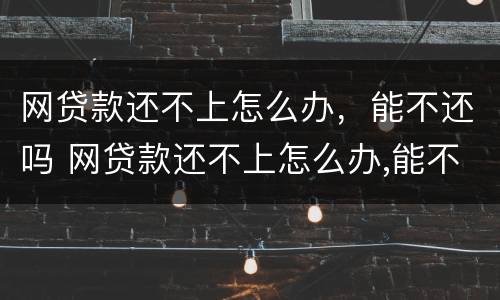 网贷款还不上怎么办，能不还吗 网贷款还不上怎么办,能不还吗