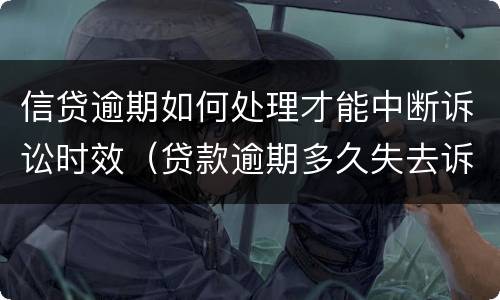信贷逾期如何处理才能中断诉讼时效（贷款逾期多久失去诉讼时效）