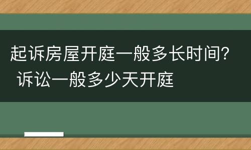 起诉房屋开庭一般多长时间？ 诉讼一般多少天开庭