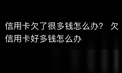 信用卡欠了很多钱怎么办？ 欠信用卡好多钱怎么办