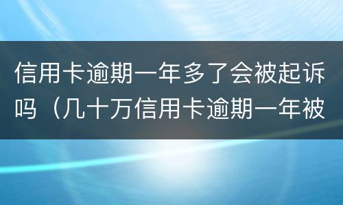 信用卡逾期一年多了会被起诉吗（几十万信用卡逾期一年被起诉后果会怎么样）