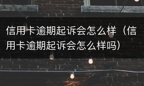 信用卡逾期起诉会怎么样（信用卡逾期起诉会怎么样吗）