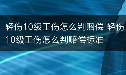 轻伤10级工伤怎么判赔偿 轻伤10级工伤怎么判赔偿标准