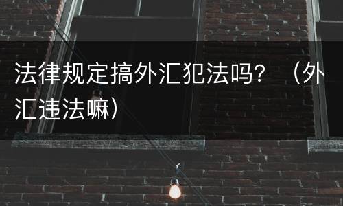 法律规定搞外汇犯法吗？（外汇违法嘛）