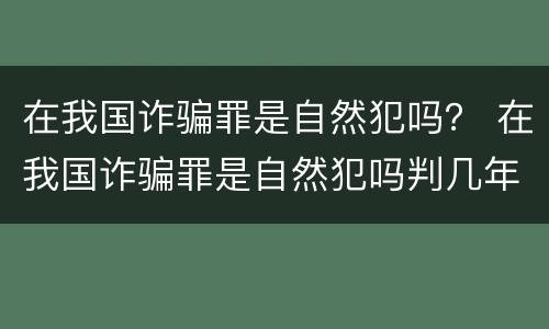 在我国诈骗罪是自然犯吗？ 在我国诈骗罪是自然犯吗判几年
