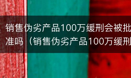 销售伪劣产品100万缓刑会被批准吗（销售伪劣产品100万缓刑会被批准吗判几年）