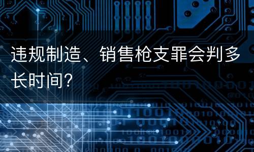 违规制造、销售枪支罪会判多长时间?