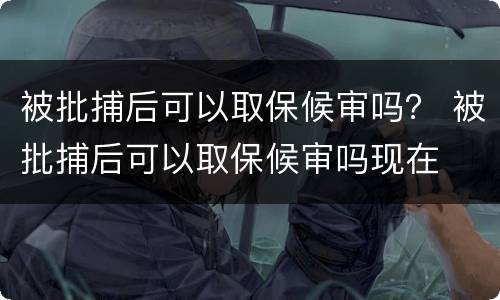 被批捕后可以取保候审吗？ 被批捕后可以取保候审吗现在
