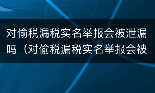 对偷税漏税实名举报会被泄漏吗（对偷税漏税实名举报会被泄漏吗）