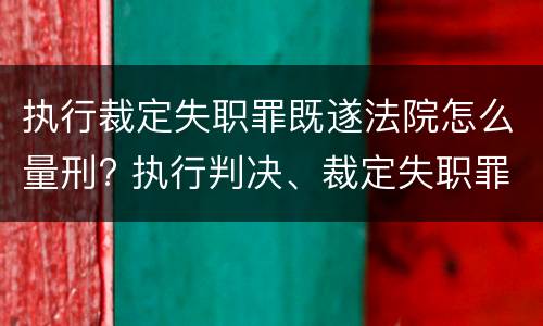 执行裁定失职罪既遂法院怎么量刑? 执行判决、裁定失职罪